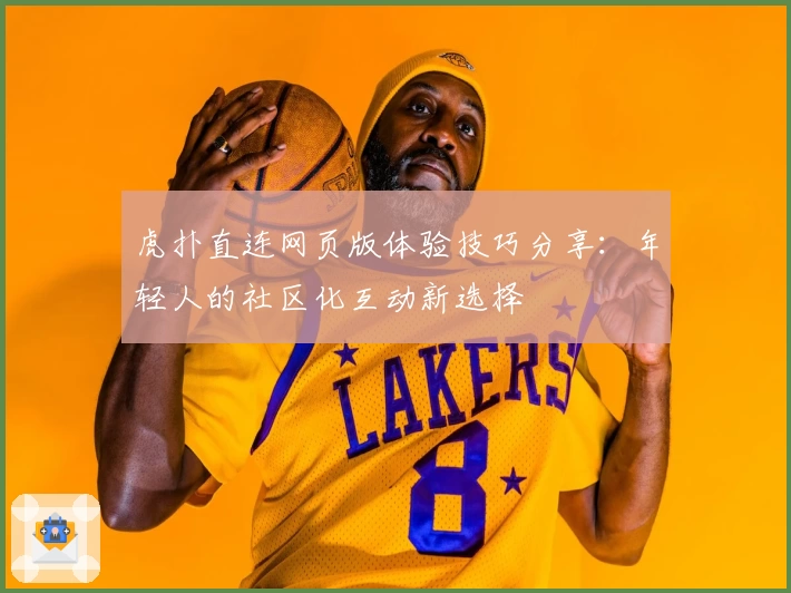 虎扑直连网页版体验技巧分享：年轻人的社区化互动新选择