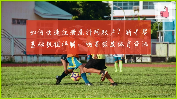 如何快速注册虎扑网账户？新手零基础教程详解，畅享深度体育资讯与热门社区互动