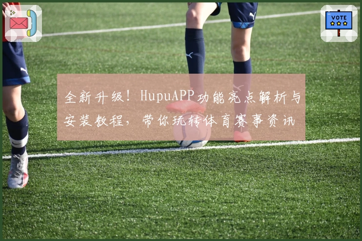 全新升级！HupuAPP功能亮点解析与安装教程，带你玩转体育赛事资讯平台