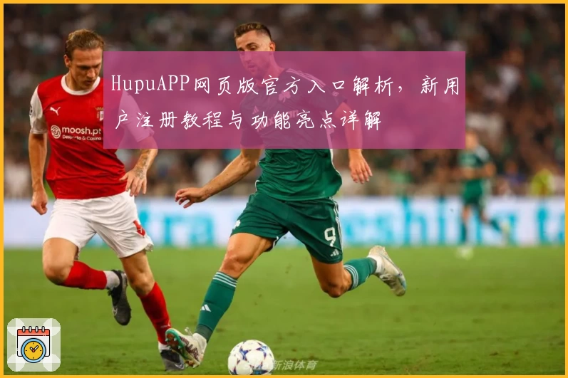HupuAPP网页版官方入口解析，新用户注册教程与功能亮点详解