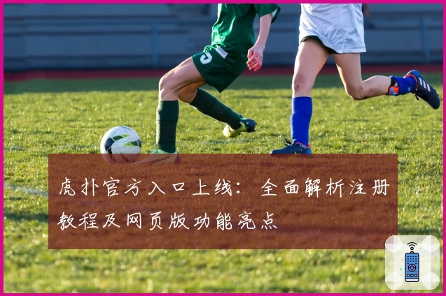 虎扑官方入口上线：全面解析注册教程及网页版功能亮点