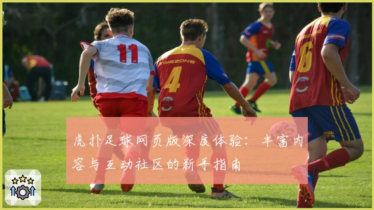 虎扑足球网页版深度体验：丰富内容与互动社区的新手指南