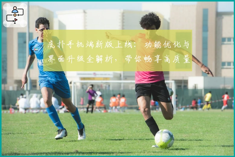 虎扑手机端新版上线：功能优化与界面升级全解析，带你畅享高质量互动体验