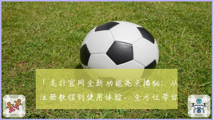 「虎扑官网全新功能亮点揭秘：从注册教程到使用体验，全方位带你深入了解」