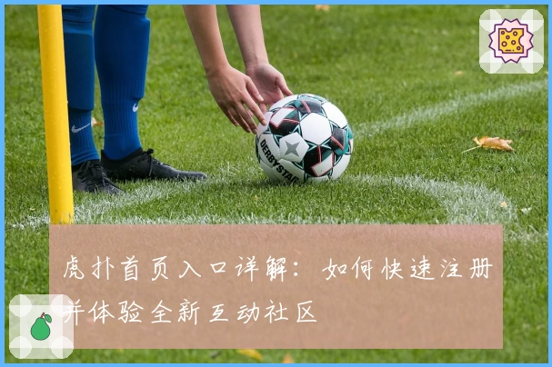 虎扑首页入口详解：如何快速注册并体验全新互动社区