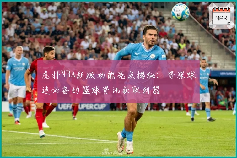 虎扑NBA新版功能亮点揭秘：资深球迷必备的篮球资讯获取利器