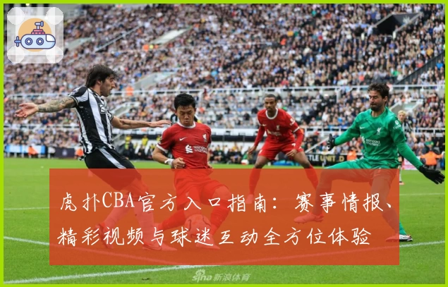 虎扑CBA官方入口指南：赛事情报、精彩视频与球迷互动全方位体验