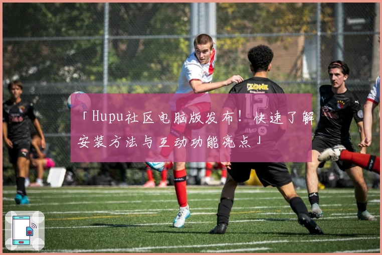 「Hupu社区电脑版发布！快速了解安装方法与互动功能亮点」