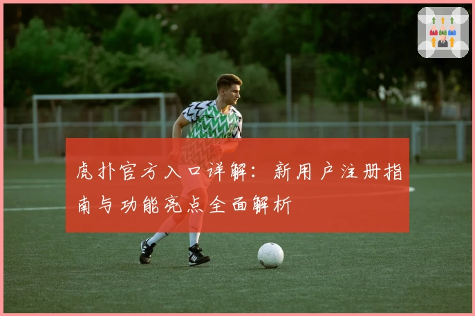 虎扑官方入口详解：新用户注册指南与功能亮点全面解析
