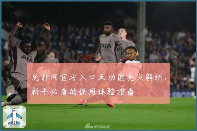 虎扑网官方入口及功能亮点解析，新手必看的使用体验指南