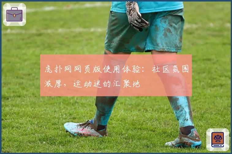 虎扑网网页版使用体验：社区氛围浓厚，运动迷的汇聚地