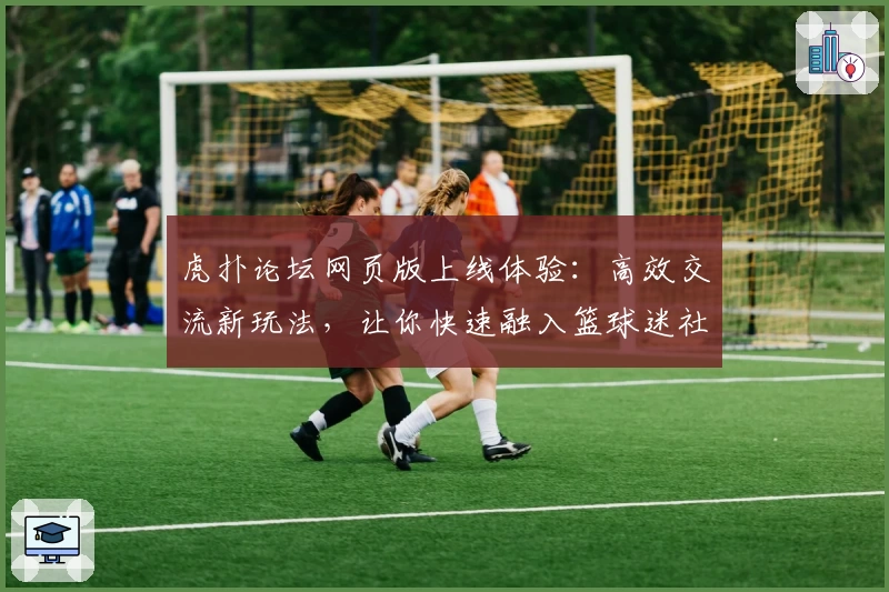 虎扑论坛网页版上线体验：高效交流新玩法，让你快速融入篮球迷社区