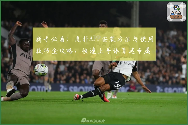 新手必看：虎扑APP安装方法与使用技巧全攻略，快速上手体育迷专属社区