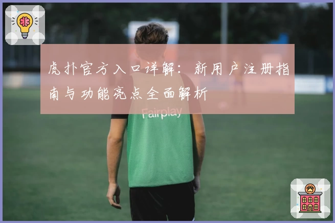 虎扑官方入口详解：新用户注册指南与功能亮点全面解析