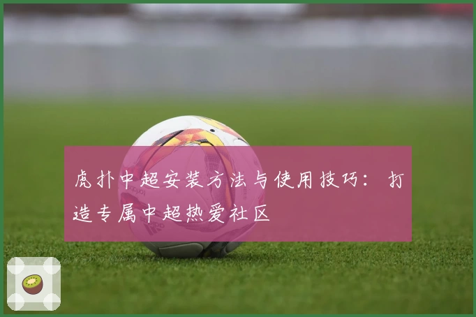 虎扑中超安装方法与使用技巧：打造专属中超热爱社区