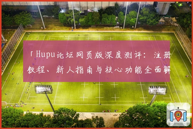 「Hupu论坛网页版深度测评：注册教程、新人指南与核心功能全面解析」