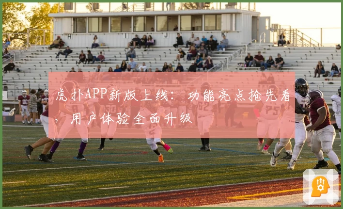虎扑APP新版上线:功能亮点抢先看,用户体验全面升级